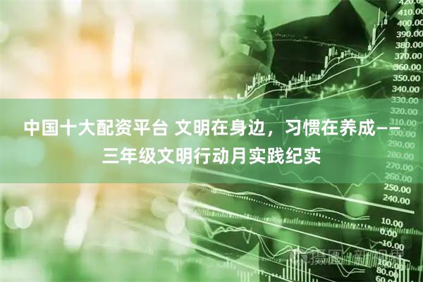 中国十大配资平台 文明在身边，习惯在养成——三年级文明行动月实践纪实