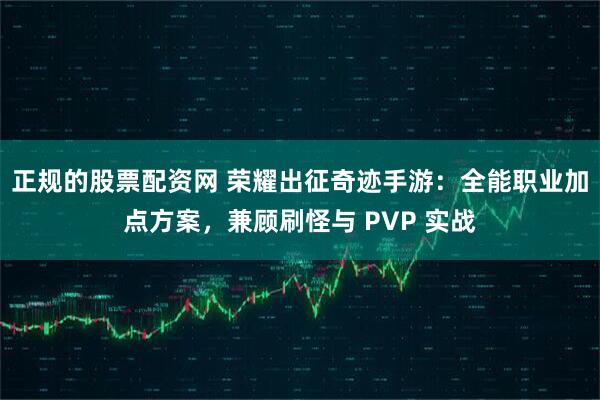 正规的股票配资网 荣耀出征奇迹手游：全能职业加点方案，兼顾刷怪与 PVP 实战