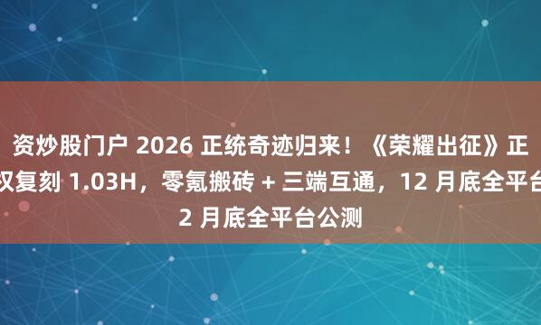 资炒股门户 2026 正统奇迹归来！《荣耀出征》正版授权复刻 1.03H，零氪搬砖 + 三端互通，12 月底全平台公测