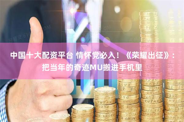 中国十大配资平台 情怀党必入！《荣耀出征》：把当年的奇迹MU搬进手机里