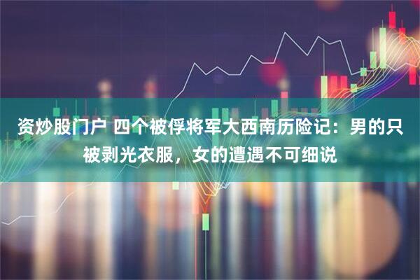 资炒股门户 四个被俘将军大西南历险记：男的只被剥光衣服，女的遭遇不可细说