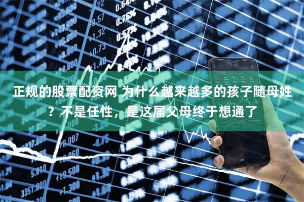 正规的股票配资网 为什么越来越多的孩子随母姓？不是任性，是这届父母终于想通了