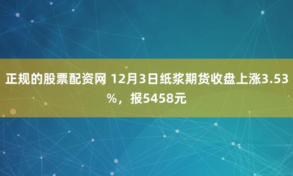 正规的股票配资网 12月3日纸浆期货收盘上涨3.53%，报5458元