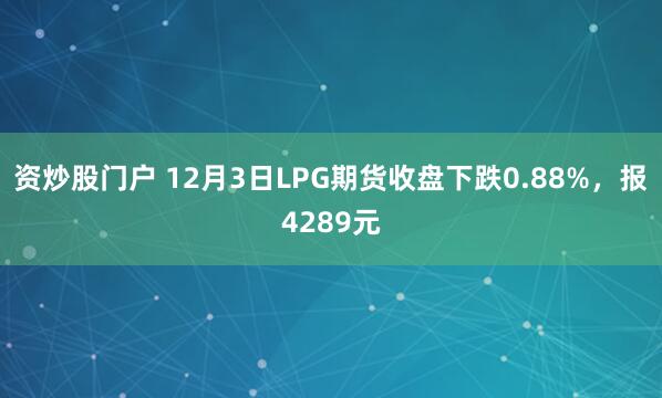 资炒股门户 12月3日LPG期货收盘下跌0.88%，报4289元
