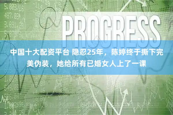 中国十大配资平台 隐忍25年，陈婷终于撕下完美伪装，她给所有已婚女人上了一课