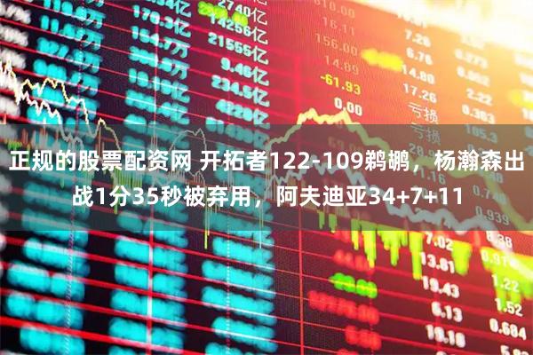 正规的股票配资网 开拓者122-109鹈鹕，杨瀚森出战1分35秒被弃用，阿夫迪亚34+7+11