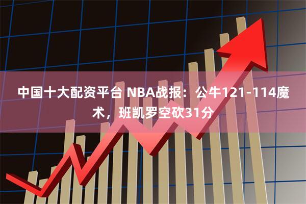 中国十大配资平台 NBA战报：公牛121-114魔术，班凯罗空砍31分