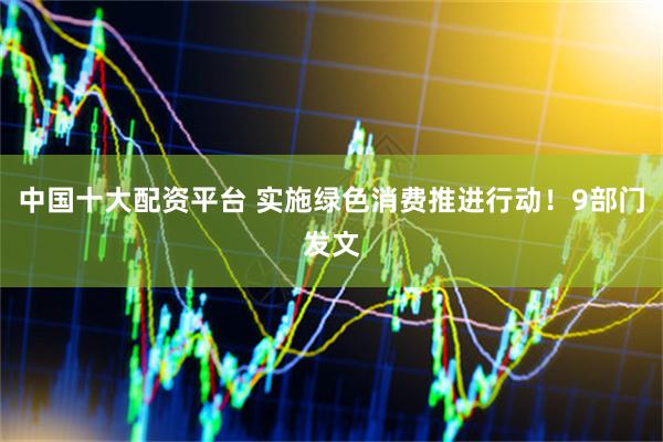 中国十大配资平台 实施绿色消费推进行动！9部门发文