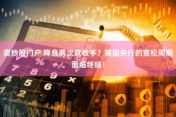 资炒股门户 降息两次就收手？英国央行的宽松周期面临终结！