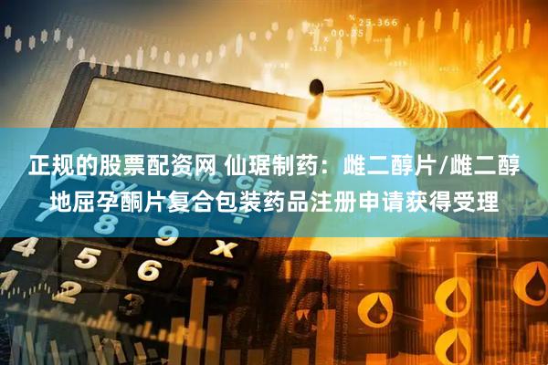 正规的股票配资网 仙琚制药：雌二醇片/雌二醇地屈孕酮片复合包装药品注册申请获得受理