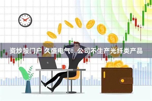 资炒股门户 久盛电气：公司不生产光纤类产品