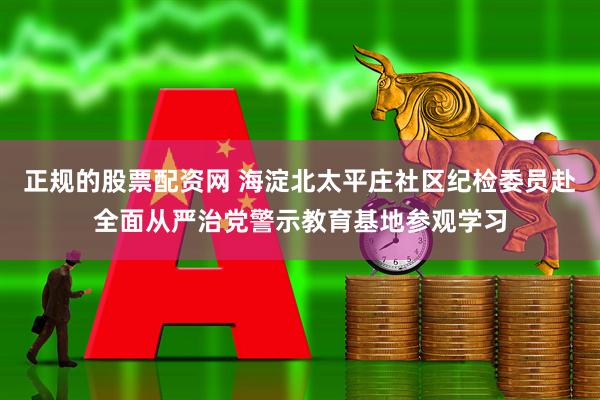正规的股票配资网 海淀北太平庄社区纪检委员赴全面从严治党警示教育基地参观学习