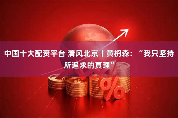 中国十大配资平台 清风北京丨黄枬森：“我只坚持所追求的真理”