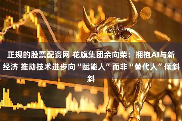 正规的股票配资网 花旗集团余向荣：拥抱AI与新经济 推动技术进步向“赋能人”而非“替代人”倾斜