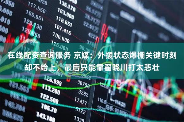 在线配资查询服务 京媒：外援状态爆棚关键时刻却不给上，最后只能靠翟晓川打太悲壮