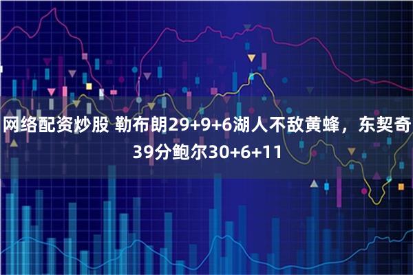 网络配资炒股 勒布朗29+9+6湖人不敌黄蜂，东契奇39分鲍尔30+6+11