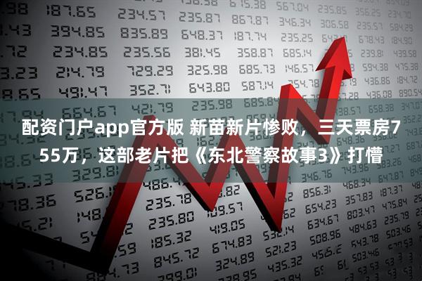 配资门户app官方版 新苗新片惨败，三天票房755万，这部老片把《东北警察故事3》打懵