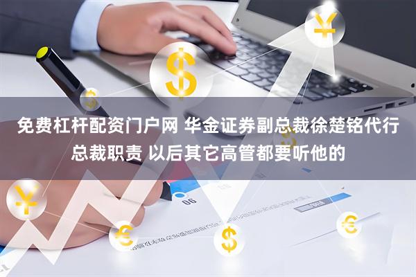 免费杠杆配资门户网 华金证券副总裁徐楚铭代行总裁职责 以后其它高管都要听他的