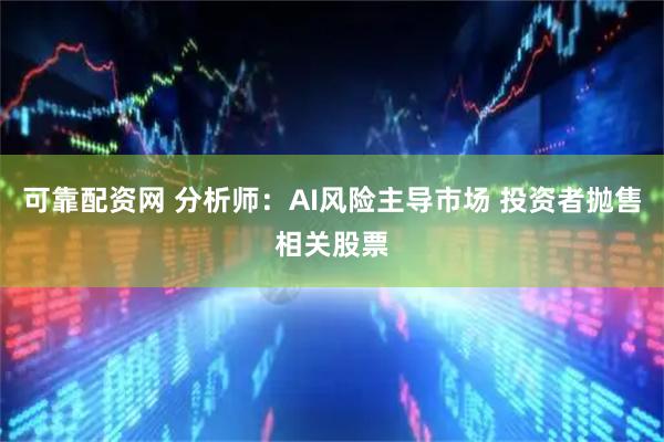 可靠配资网 分析师：AI风险主导市场 投资者抛售相关股票