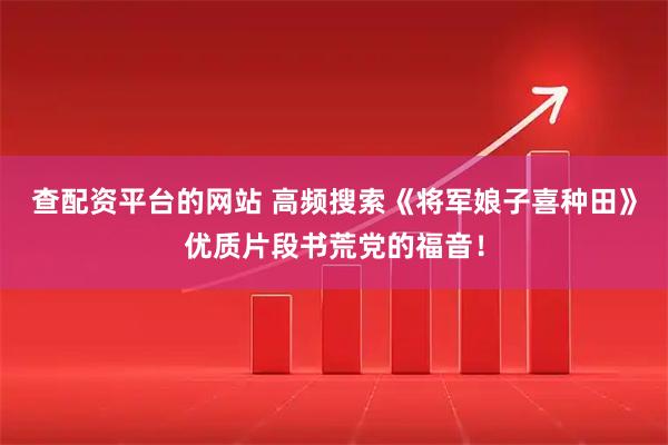 查配资平台的网站 高频搜索《将军娘子喜种田》优质片段书荒党的福音！