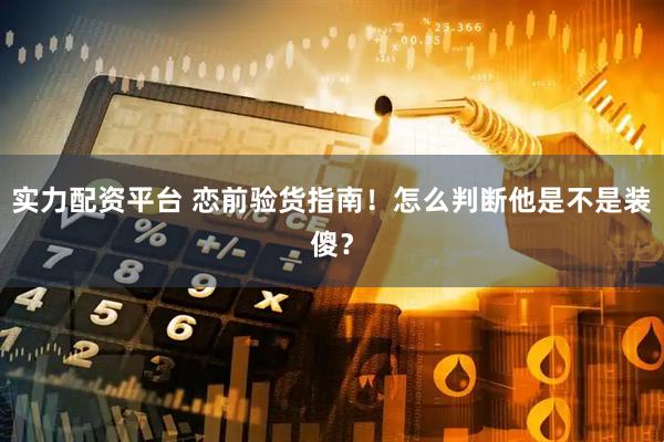 实力配资平台 恋前验货指南！怎么判断他是不是装傻？
