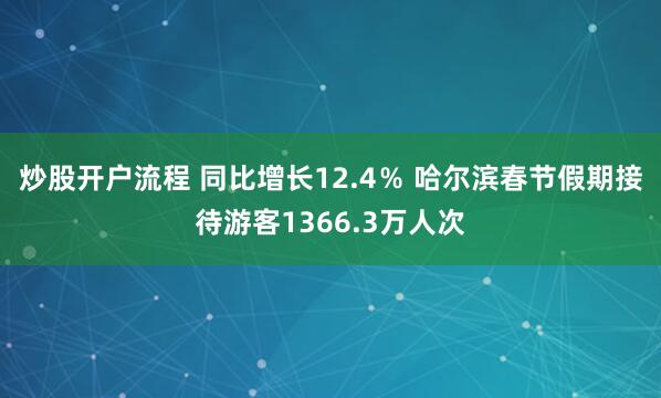 炒股开户流程 同比增长12.4％ 哈尔滨春节假期接待游客1366.3万人次