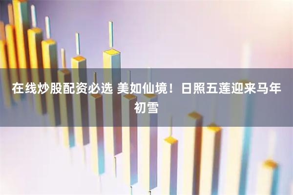 在线炒股配资必选 美如仙境！日照五莲迎来马年初雪