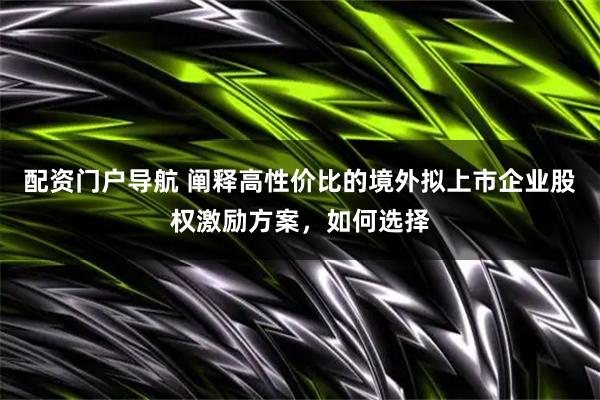 配资门户导航 阐释高性价比的境外拟上市企业股权激励方案，如何选择