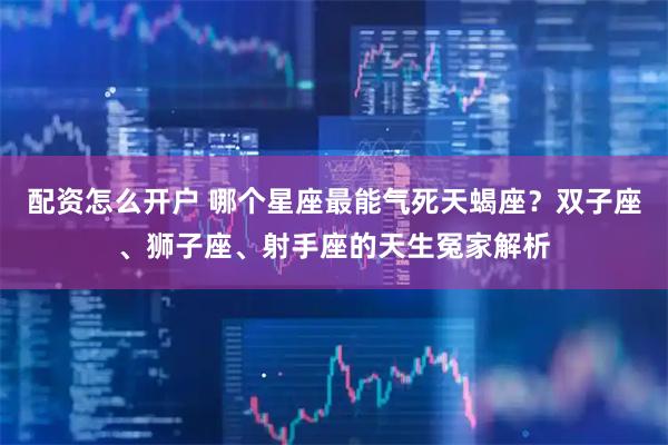 配资怎么开户 哪个星座最能气死天蝎座？双子座、狮子座、射手座的天生冤家解析