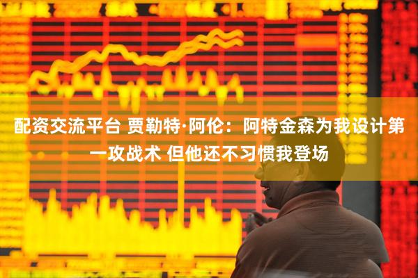 配资交流平台 贾勒特·阿伦：阿特金森为我设计第一攻战术 但他还不习惯我登场