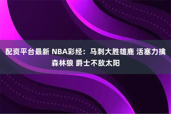 配资平台最新 NBA彩经：马刺大胜雄鹿 活塞力擒森林狼 爵士不敌太阳