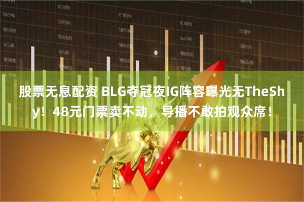 股票无息配资 BLG夺冠夜IG阵容曝光无TheShy！48元门票卖不动，导播不敢拍观众席！