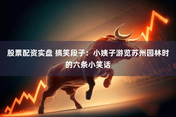 股票配资实盘 搞笑段子：小姨子游览苏州园林时的六条小笑话