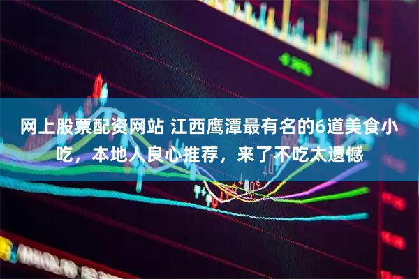 网上股票配资网站 江西鹰潭最有名的6道美食小吃，本地人良心推荐，来了不吃太遗憾