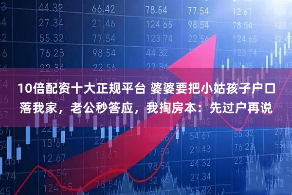 10倍配资十大正规平台 婆婆要把小姑孩子户口落我家，老公秒答应，我掏房本：先过户再说