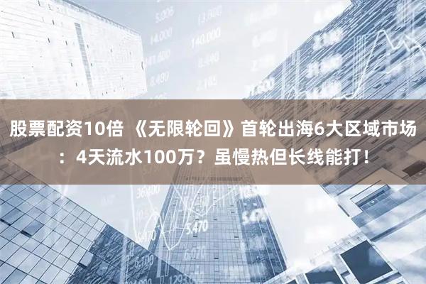 股票配资10倍 《无限轮回》首轮出海6大区域市场：4天流水100万？虽慢热但长线能打！