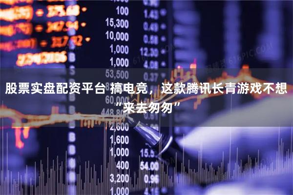 股票实盘配资平台 搞电竞，这款腾讯长青游戏不想“来去匆匆”