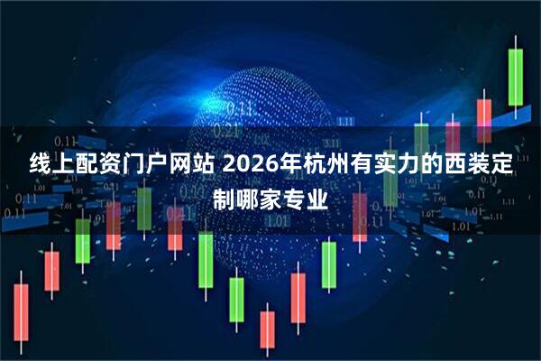 线上配资门户网站 2026年杭州有实力的西装定制哪家专业