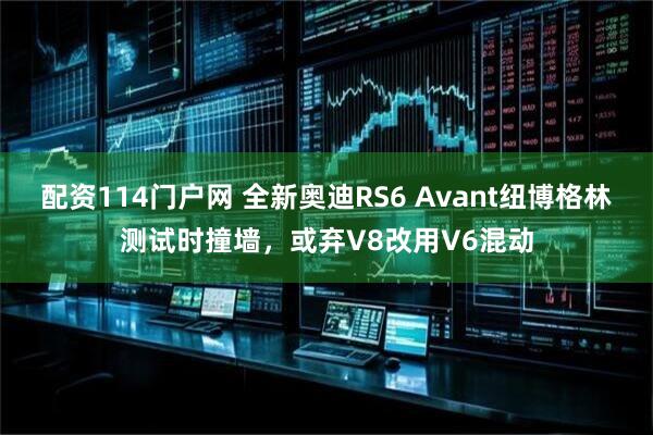 配资114门户网 全新奥迪RS6 Avant纽博格林测试时撞墙，或弃V8改用V6混动