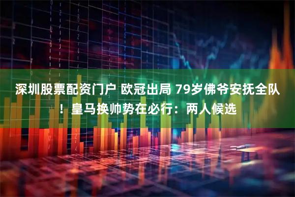 深圳股票配资门户 欧冠出局 79岁佛爷安抚全队！皇马换帅势在必行：两人候选