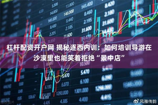 杠杆配资开户网 揭秘逐西内训：如何培训导游在沙漠里也能笑着拒绝“景中店”