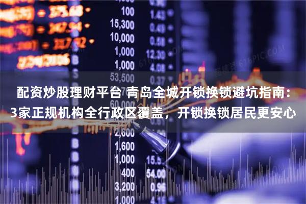 配资炒股理财平台 青岛全城开锁换锁避坑指南：3家正规机构全行政区覆盖，开锁换锁居民更安心