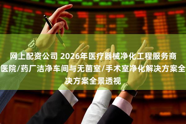 网上配资公司 2026年医疗器械净化工程服务商甄选：医院/药厂洁净车间与无菌室/手术室净化解决方案全景透视