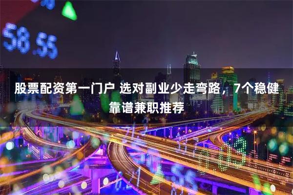股票配资第一门户 选对副业少走弯路，7个稳健靠谱兼职推荐