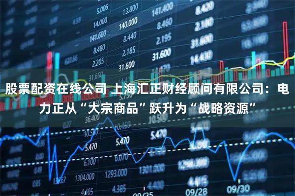 股票配资在线公司 上海汇正财经顾问有限公司：电力正从“大宗商品”跃升为“战略资源”