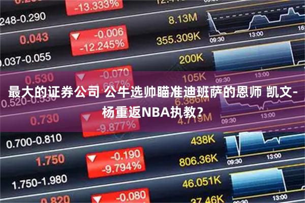 最大的证券公司 公牛选帅瞄准迪班萨的恩师 凯文-杨重返NBA执教？