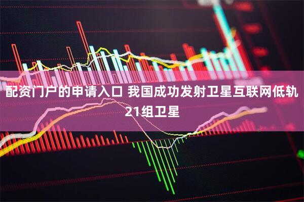 配资门户的申请入口 我国成功发射卫星互联网低轨21组卫星
