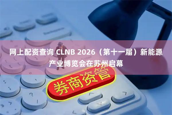 网上配资查询 CLNB 2026（第十一届）新能源产业博览会在苏州启幕
