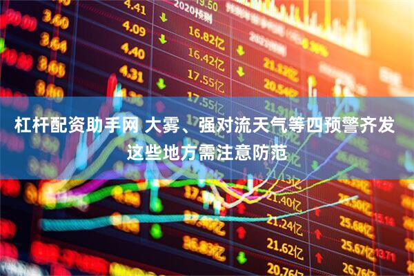 杠杆配资助手网 大雾、强对流天气等四预警齐发 这些地方需注意防范