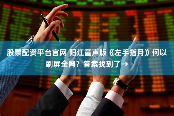 股票配资平台官网 阳江童声版《左手指月》何以刷屏全网？答案找到了→